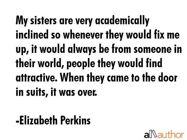 My sisters are very academically inclined so whenever they would fix me up, it would always be from... - Elizabeth Perkins Quote GIF