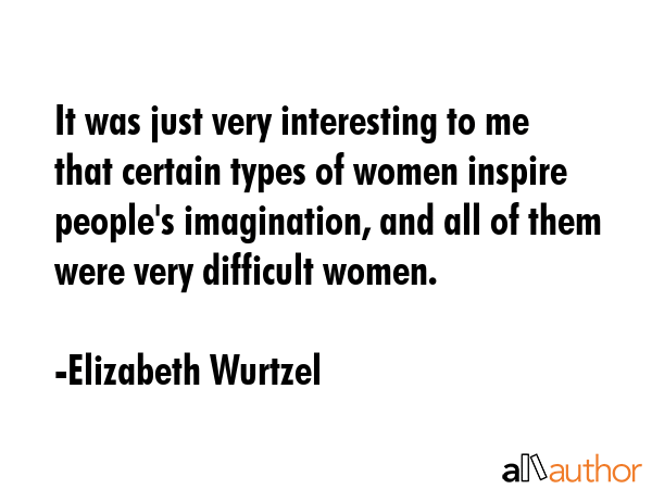 It was just very interesting to me that certain types of women inspire people\
