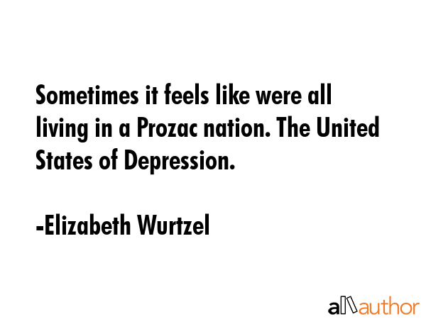 Sometimes it feels like were all living in a Prozac nation. The United States of Depression. - Elizabeth Wurtzel Quote