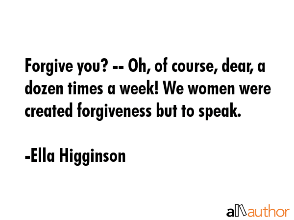Forgive you? -- Oh, of course, dear, a dozen times a week! We women were created forgiveness but to... - Ella Higginson Quote GIF
