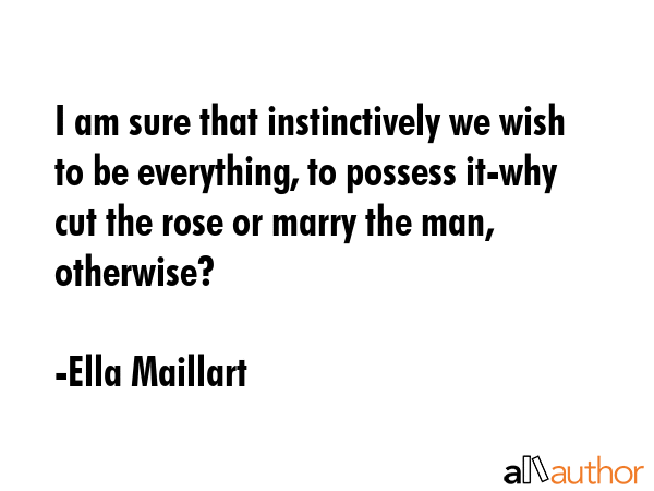 I am sure that instinctively we wish to be everything, to possess it-why cut the rose or marry the... - Ella Maillart Quote GIF