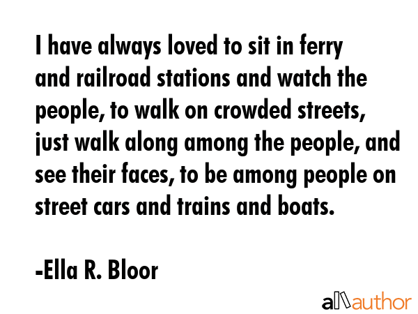 I have always loved to sit in ferry and railroad stations and watch the people, to walk on crowded... - Ella R. Bloor Quote GIF