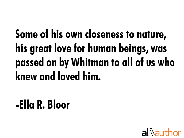 Some of his own closeness to nature, his great love for human beings, was passed on by Whitman to... - Ella R. Bloor Quote GIF