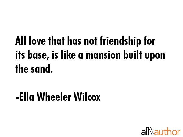 All love that has not friendship for its base, is like a mansion built upon the sand. - Ella Wheeler Wilcox Quote GIF