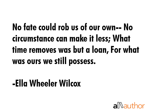 No fate could rob us of our own-- No circumstance can make it less; What time removes was but a... - Ella Wheeler Wilcox Quote GIF