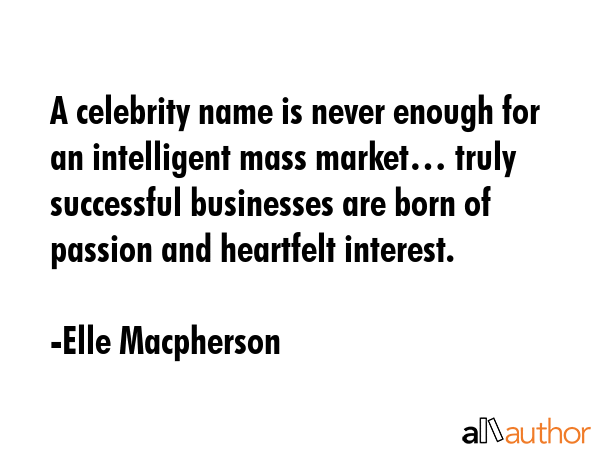 A celebrity name is never enough for an intelligent mass market… truly successful businesses are born of passion and heartfelt interest. - Elle Macpherson Quote