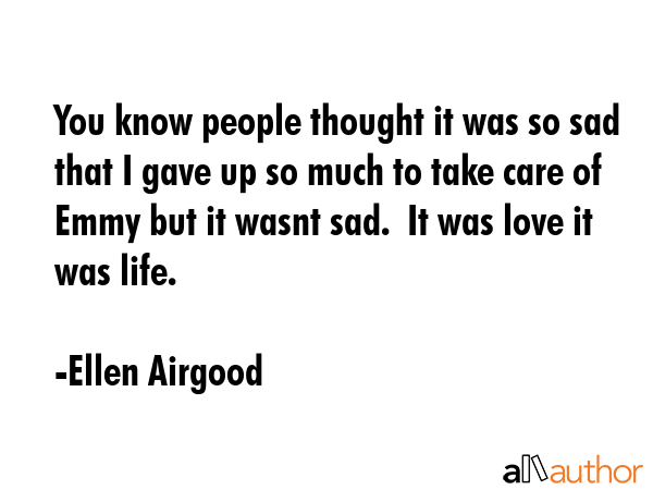 You know people thought it was so sad that I gave up so much to take care of Emmy but it wasnt sad.... - Ellen Airgood Quote GIF