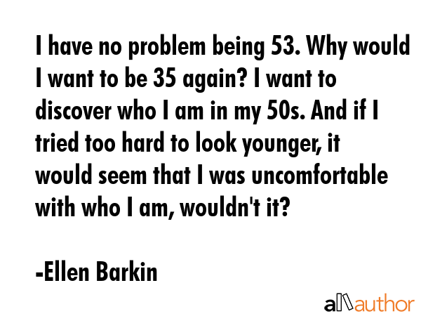 I have no problem being 53. Why would I want to be 35 again? I want to discover who I am in my 50s.... - Ellen Barkin Quote GIF