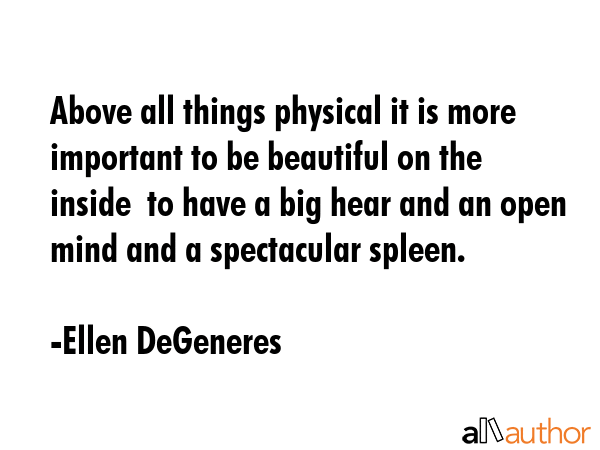 Above all things physical it is more important to be beautiful on the inside  to have a big hear and an open mind and a spectacular spleen. - Ellen DeGeneres Quote