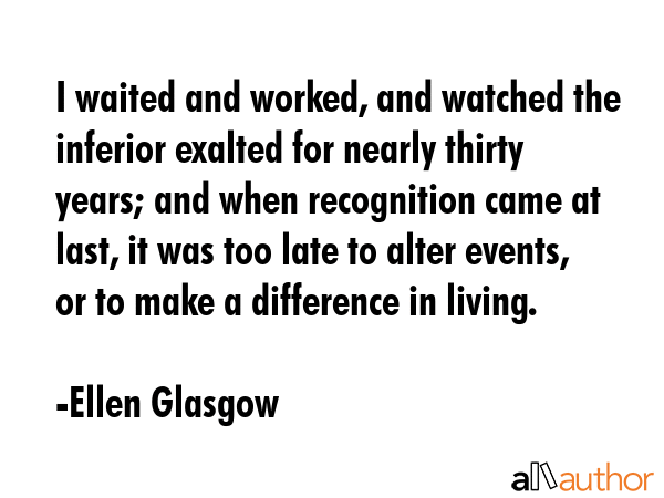 I waited and worked, and watched the inferior exalted for nearly thirty years; and when recognition... - Ellen Glasgow Quote GIF