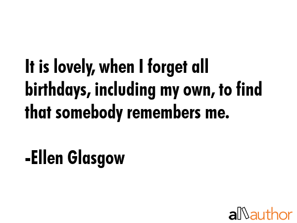 It is lovely, when I forget all birthdays, including my own, to find that somebody remembers me. - Ellen Glasgow Quote GIF