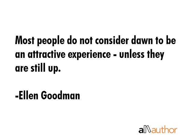 Most people do not consider dawn to be an attractive experience - unless they are still up. - Ellen Goodman Quote GIF