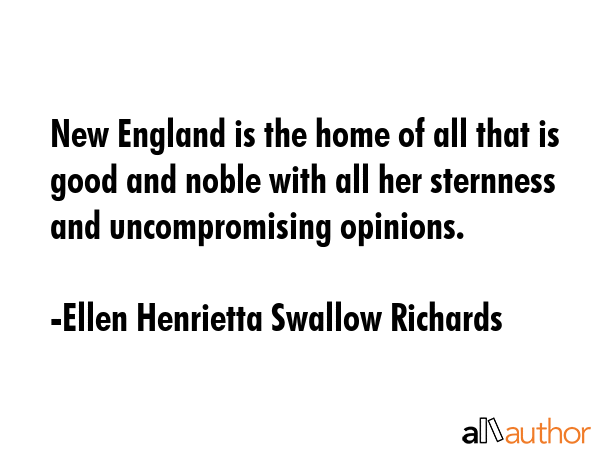 New England is the home of all that is good and noble with all her sternness and uncompromising opinions. - Ellen Henrietta Swallow Richards Quote