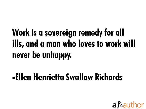 Work is a sovereign remedy for all ills, and a man who loves to work will never be unhappy. - Ellen Henrietta Swallow Richards Quote GIF