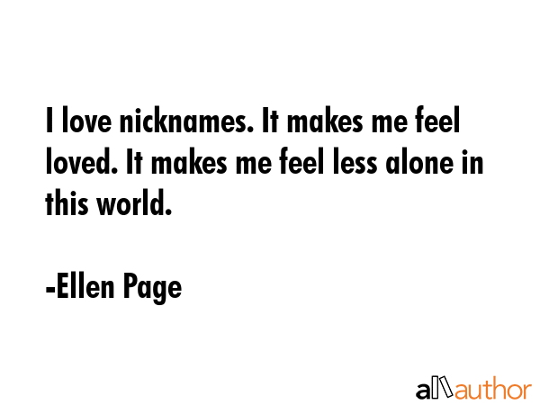 I love nicknames. It makes me feel loved. It makes me feel less alone in this world. - Ellen Page Quote GIF