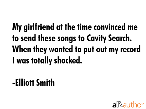 My girlfriend at the time convinced me to send these songs to Cavity Search. When they wanted to... - Elliott Smith Quote GIF