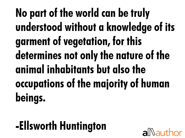 No part of the world can be truly understood without a knowledge of its garment of vegetation, for... - Ellsworth Huntington Quote GIF