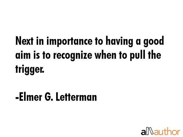Next in importance to having a good aim is to recognize when to pull the trigger. - Elmer G. Letterman Quote GIF