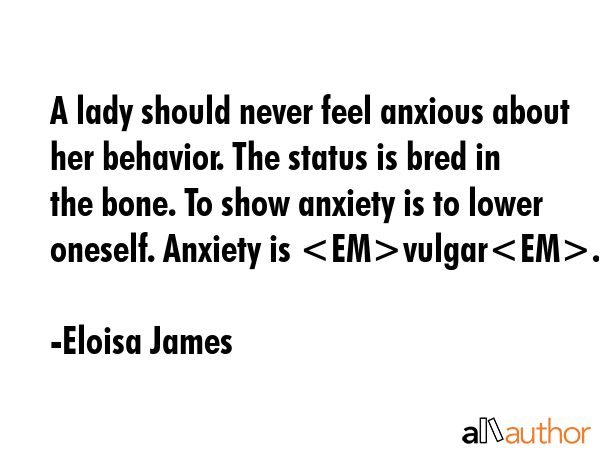 A lady should never feel anxious about her behavior. The status is bred in the bone. To show... - Eloisa James Quote GIF
