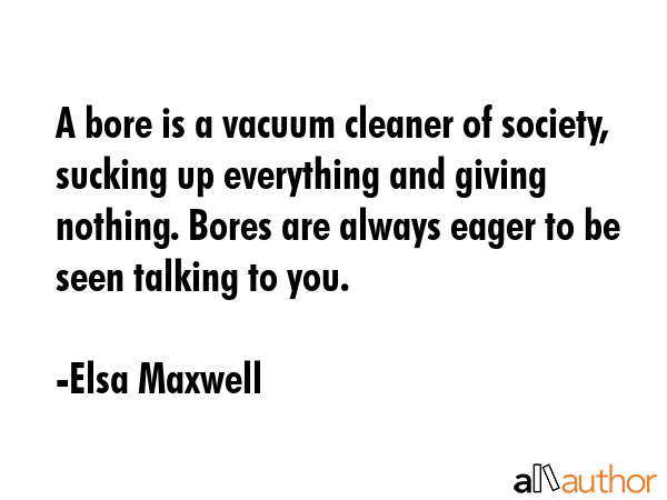 A bore is a vacuum cleaner of society, sucking up everything and giving nothing. Bores are always... - Elsa Maxwell Quote GIF