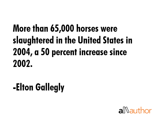 More than 65,000 horses were slaughtered in the United States in 2004, a 50 percent increase since... - Elton Gallegly Quote GIF