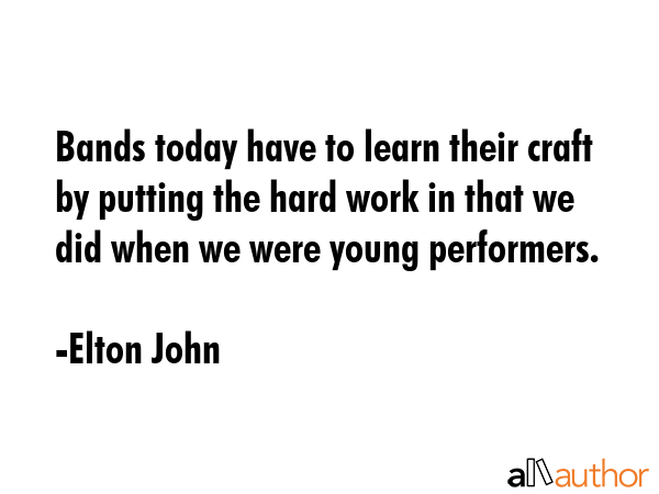 Bands today have to learn their craft by putting the hard work in that we did when we were young... - Elton John Quote GIF