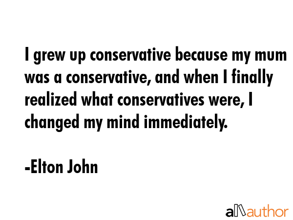 I grew up conservative because my mum was a conservative, and when I finally realized what... - Elton John Quote GIF