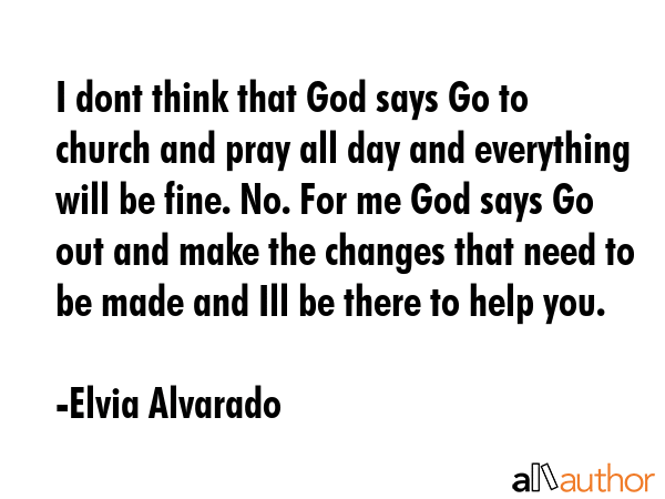 I dont think that God says Go to church and pray all day and everything will be fine. No. For me... - Elvia Alvarado Quote GIF