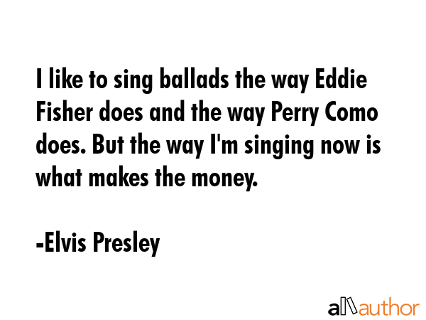 I like to sing ballads the way Eddie Fisher does and the way Perry Como does. But the way I\