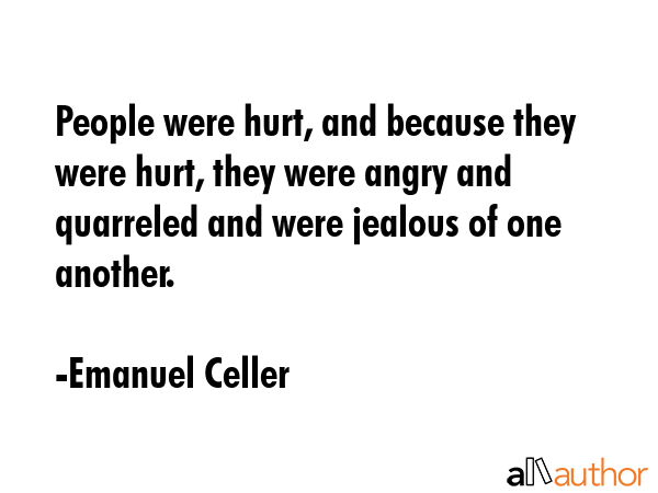 People were hurt, and because they were hurt, they were angry and quarreled and were jealous of one another. - Emanuel Celler Quote