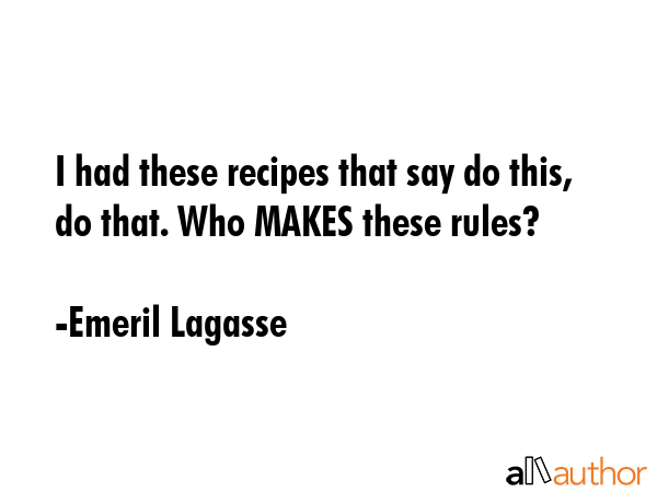 I had these recipes that say do this, do that. Who MAKES these rules? - Emeril Lagasse Quote