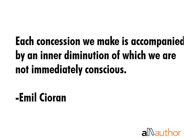 Each concession we make is accompanied by an inner diminution of which we are not immediately... - Emil Cioran Quote GIF