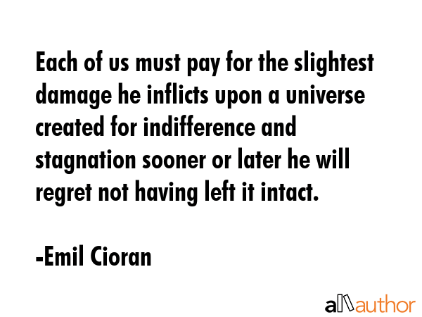 Each of us must pay for the slightest damage he inflicts upon a universe created for indifference... - Emil Cioran Quote GIF