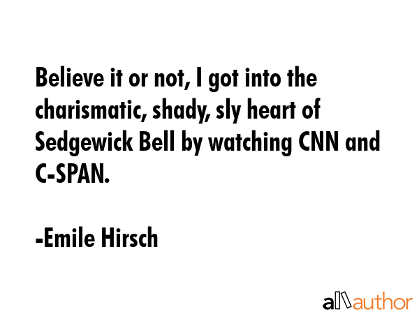 Believe it or not, I got into the charismatic, shady, sly heart of Sedgewick Bell by watching CNN and C-SPAN. - Emile Hirsch Quote