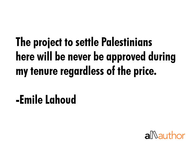The project to settle Palestinians here will be never be approved during my tenure regardless of... - Emile Lahoud Quote GIF