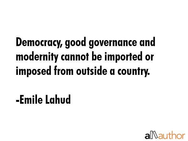 Democracy, good governance and modernity cannot be imported or imposed from outside a country. - Emile Lahud Quote GIF