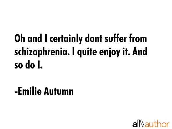 Oh and I certainly dont suffer from schizophrenia. I quite enjoy it. And so do I. - Emilie Autumn Quote