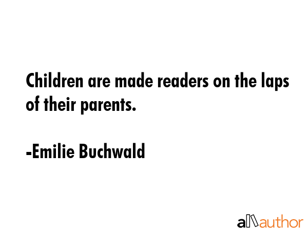 Children are made readers on the laps of their parents. - Emilie Buchwald Quote