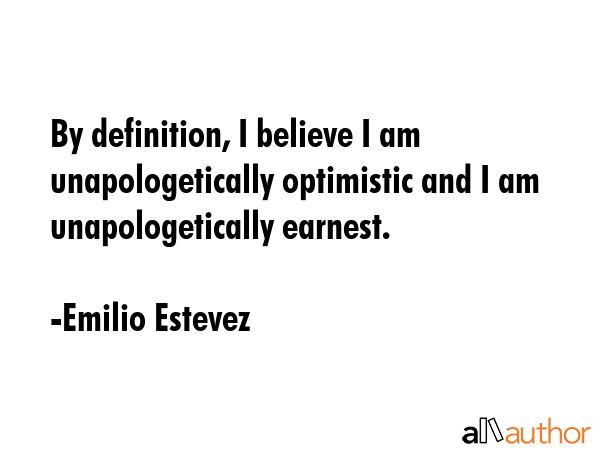 By definition, I believe I am unapologetically optimistic and I am unapologetically earnest. - Emilio Estevez Quote GIF