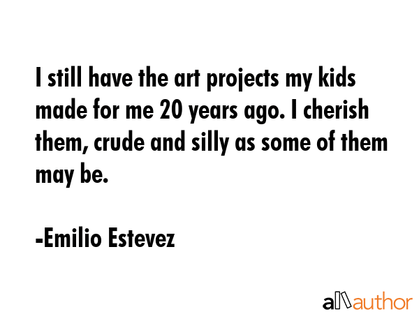 I still have the art projects my kids made for me 20 years ago. I cherish them, crude and silly as... - Emilio Estevez Quote GIF