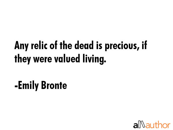 Any relic of the dead is precious, if they were valued living. - Emily Bronte Quote