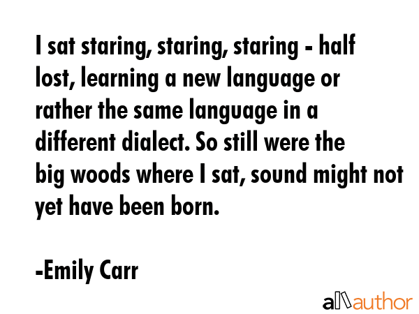 I sat staring, staring, staring - half lost, learning a new language or rather the same language in... - Emily Carr Quote GIF