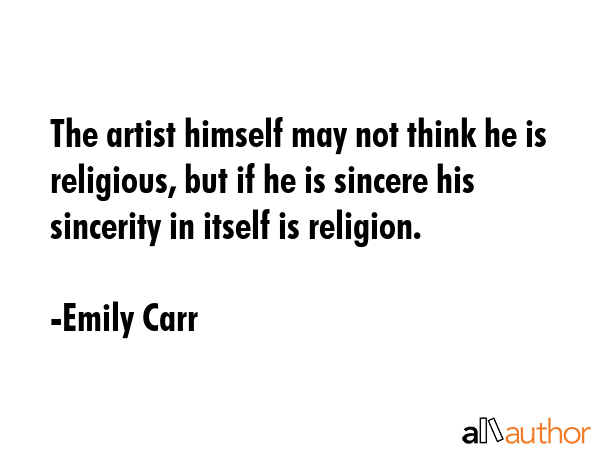 The artist himself may not think he is religious, but if he is sincere his sincerity in itself is... - Emily Carr Quote GIF