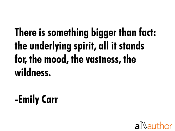 There is something bigger than fact: the underlying spirit, all it stands for, the mood, the... - Emily Carr Quote GIF