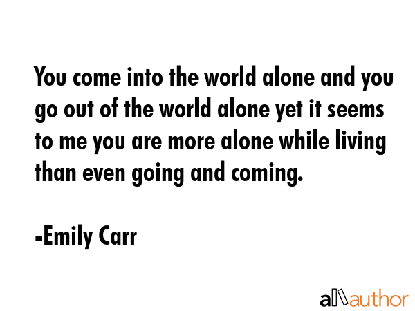 You come into the world alone and you go out of the world alone yet it seems to me you are more... - Emily Carr Quote GIF
