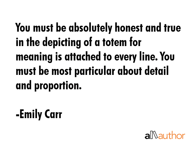 You must be absolutely honest and true in the depicting of a totem for meaning is attached to every... - Emily Carr Quote GIF