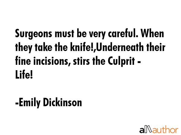 Surgeons must be very careful. When they take the knife!,Underneath their fine incisions, stirs the Culprit - Life! - Emily Dickinson Quote