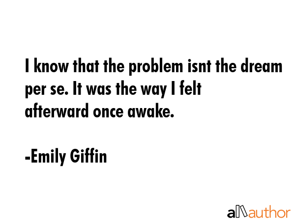 I know that the problem isnt the dream per se. It was the way I felt afterward once awake. - Emily Giffin Quote GIF