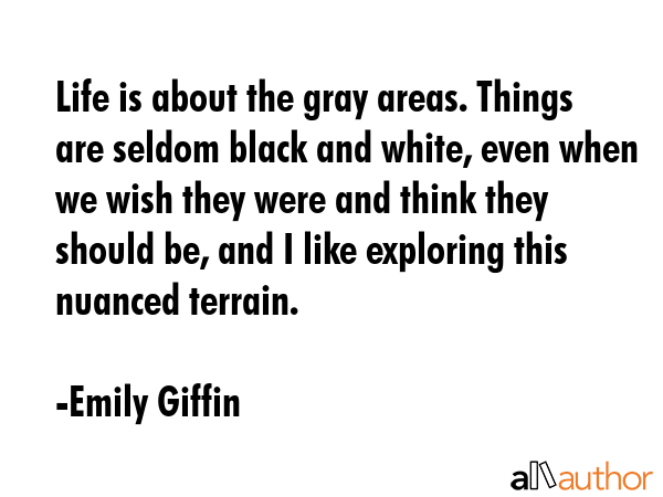 Life is about the gray areas. Things are seldom black and white, even when we wish they were and... - Emily Giffin Quote GIF