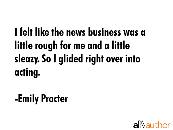 I felt like the news business was a little rough for me and a little sleazy. So I glided right over... - Emily Procter Quote GIF